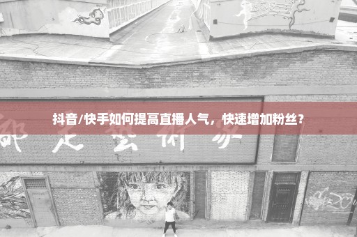 抖音/快手如何提高直播人气，快速增加粉丝？