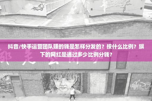 抖音/快手运营团队赚的钱是怎样分发的？按什么比例？旗下的网红是通过多少比例分钱？