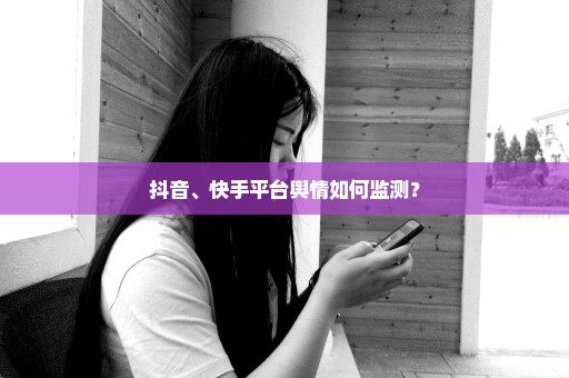 抖音、快手平台舆情如何监测？