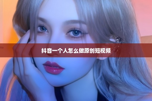 抖音一个人怎么做原创短视频