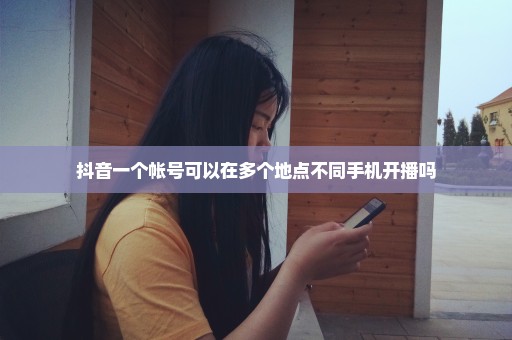 抖音一个帐号可以在多个地点不同手机开播吗