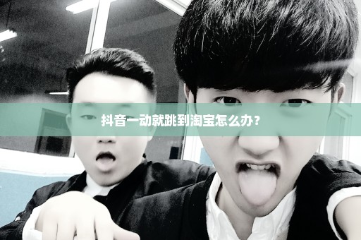 抖音一动就跳到淘宝怎么办？