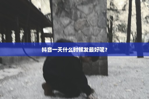 抖音一天什么时候发最好呢？