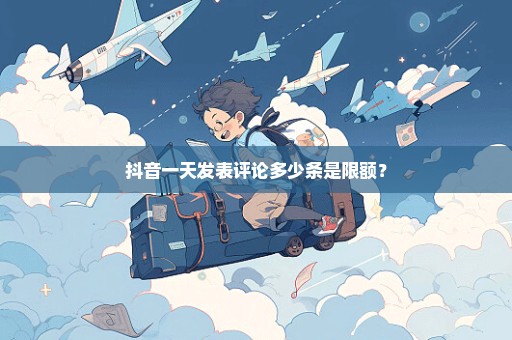 抖音一天发表评论多少条是限额？