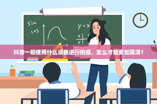 抖音一般使用什么设备进行拍摄，怎么才能更加高清？