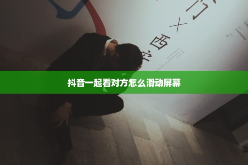 抖音一起看对方怎么滑动屏幕