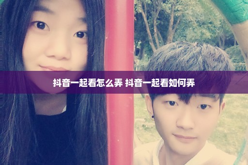 抖音一起看怎么弄 抖音一起看如何弄