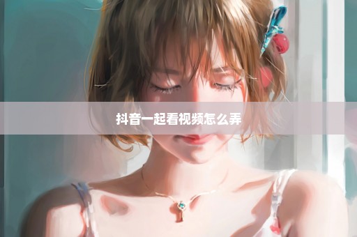抖音一起看视频怎么弄