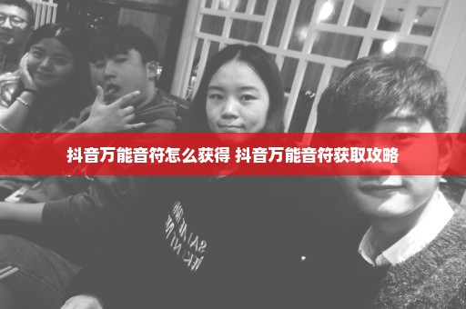 抖音万能音符怎么获得 抖音万能音符获取攻略