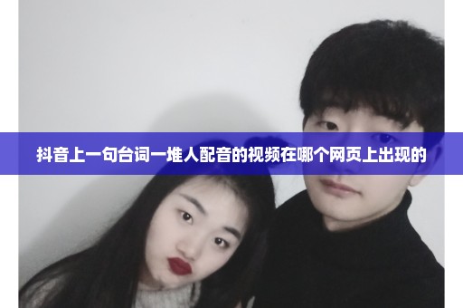 抖音上一句台词一堆人配音的视频在哪个网页上出现的