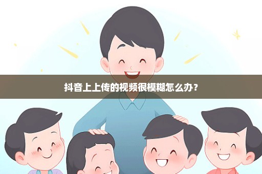 抖音上上传的视频很模糊怎么办？