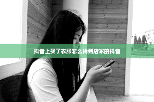抖音上买了衣服怎么找到店家的抖音