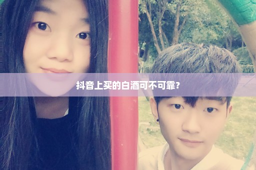 抖音上买的白酒可不可靠？