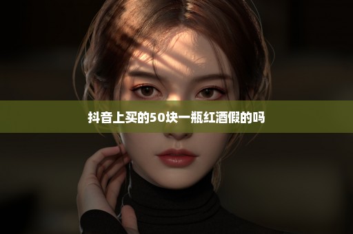 抖音上买的50块一瓶红酒假的吗