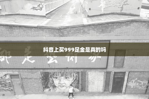 抖音上买999足金是真的吗