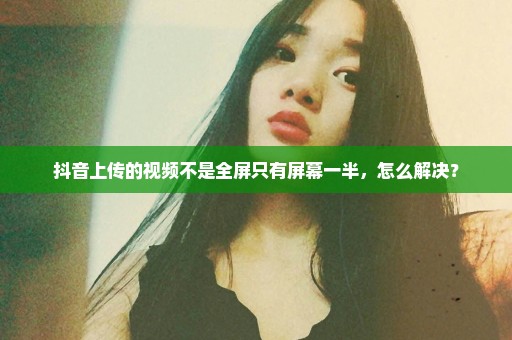 抖音上传的视频不是全屏只有屏幕一半，怎么解决？
