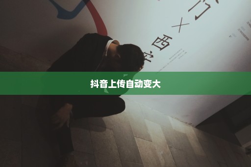 抖音上传自动变大