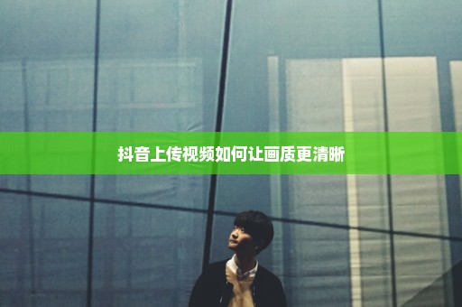 抖音上传视频如何让画质更清晰