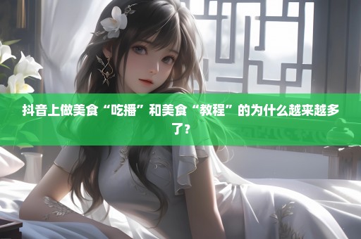 抖音上做美食“吃播”和美食“教程”的为什么越来越多了？