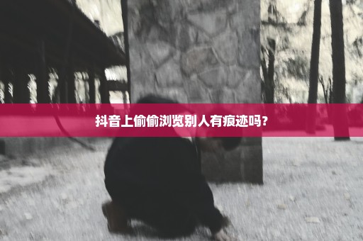 抖音上偷偷浏览别人有痕迹吗？