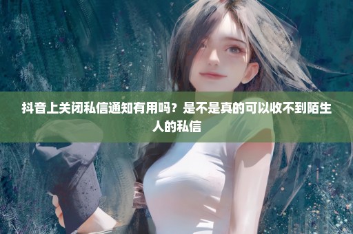 抖音上关闭私信通知有用吗？是不是真的可以收不到陌生人的私信