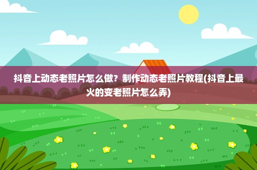 抖音上动态老照片怎么做？制作动态老照片教程(抖音上最火的变老照片怎么弄)