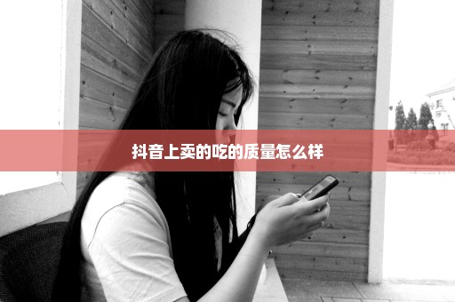 抖音上卖的吃的质量怎么样