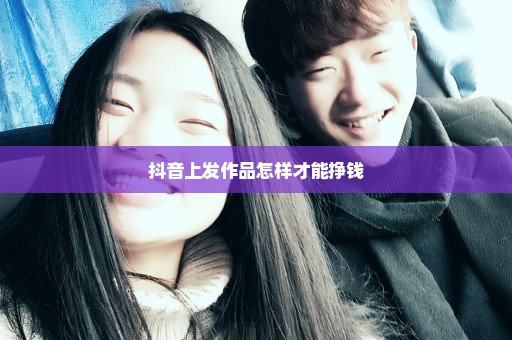 抖音上发作品怎样才能挣钱