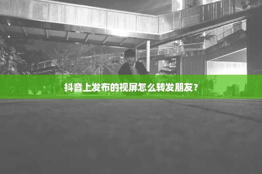 抖音上发布的视屏怎么转发朋友？