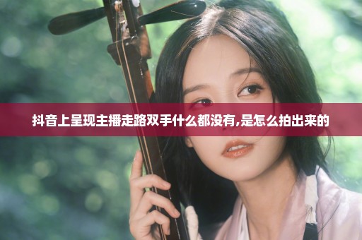 抖音上呈现主播走路双手什么都没有,是怎么拍出来的