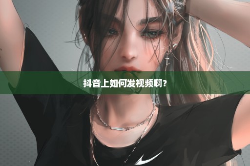 抖音上如何发视频啊？