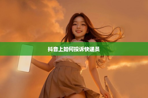 抖音上如何投诉快递员