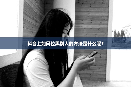抖音上如何拉黑别人的方法是什么呢？