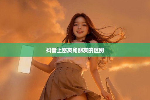 抖音上密友和朋友的区别