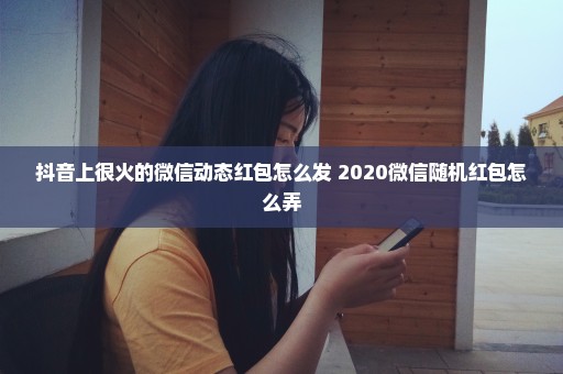 抖音上很火的微信动态红包怎么发 2020微信随机红包怎么弄
