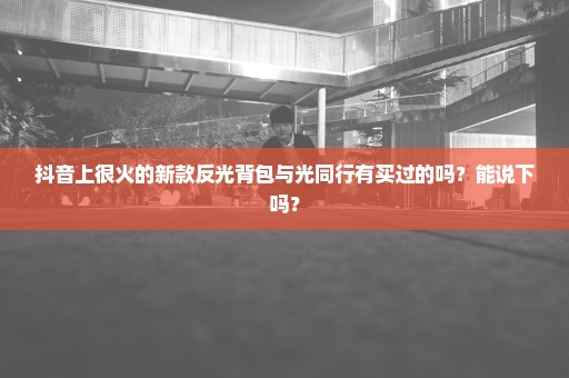 抖音上很火的新款反光背包与光同行有买过的吗？能说下吗？