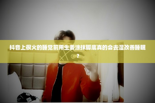 抖音上很火的睡觉前用生姜涂抹脚底真的会去湿改善睡眠？