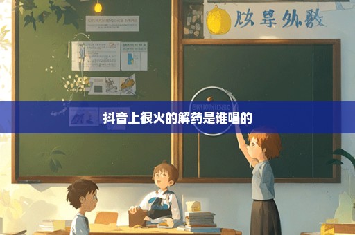 抖音上很火的解药是谁唱的