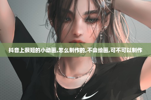 抖音上很短的小动画,怎么制作的,不会绘画,可不可以制作
