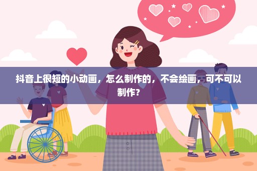 抖音上很短的小动画，怎么制作的，不会绘画，可不可以制作？