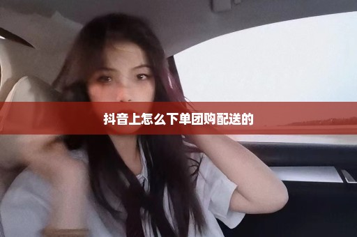 抖音上怎么下单团购配送的
