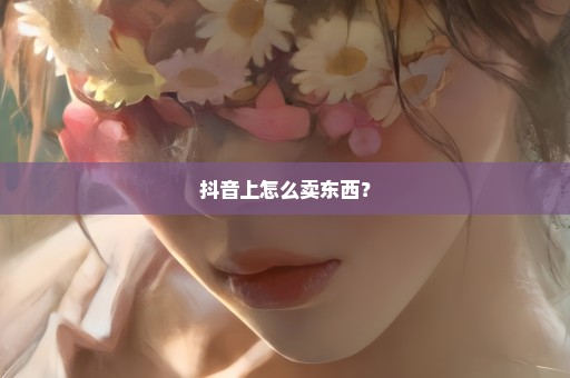 抖音上怎么卖东西？