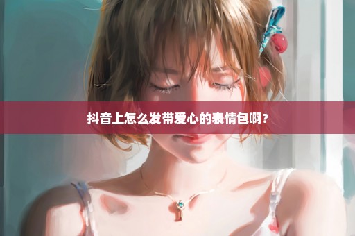 抖音上怎么发带爱心的表情包啊？