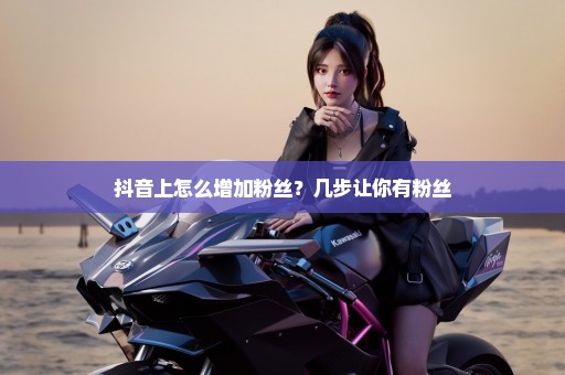抖音上怎么增加粉丝？几步让你有粉丝