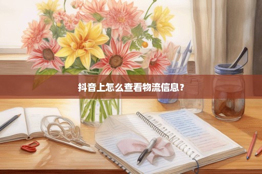 抖音上怎么查看物流信息？