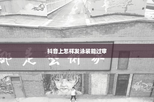 抖音上怎样发泳装能过审