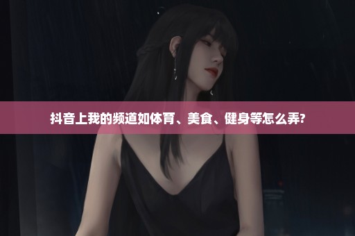 抖音上我的频道如体育、美食、健身等怎么弄?