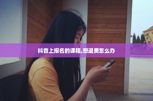 抖音上报名的课程,想退费怎么办