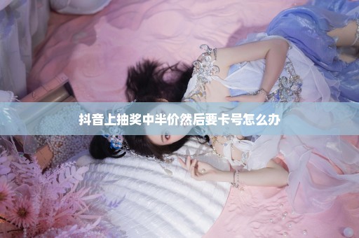 抖音上抽奖中半价然后要卡号怎么办