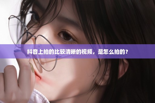 抖音上拍的比较清晰的视频，是怎么拍的？